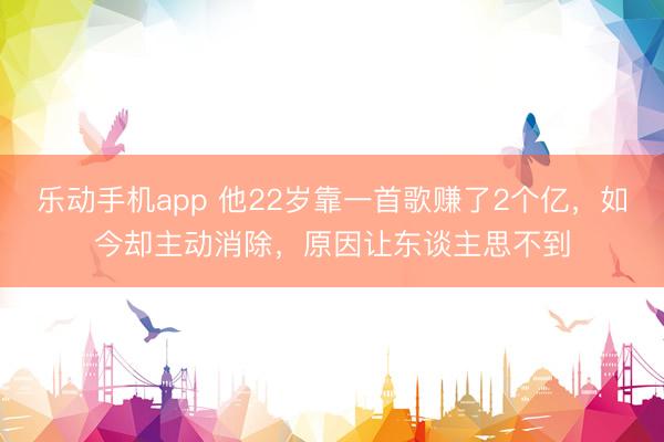乐动手机app 他22岁靠一首歌赚了2个亿，如今却主动消除，原因让东谈主思不到