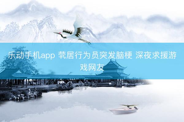 乐动手机app 茕居行为员突发脑梗 深夜求援游戏网友