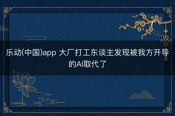 乐动(中国)app 大厂打工东谈主发现被我方开导的AI取代了
