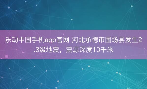 乐动中国手机app官网 河北承德市围场县发生2.3级地震，震源深度10千米