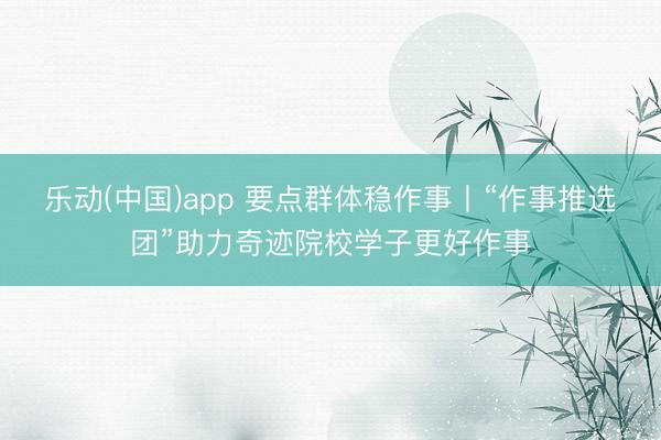乐动(中国)app 要点群体稳作事丨“作事推选团”助力奇迹院校学子更好作事
