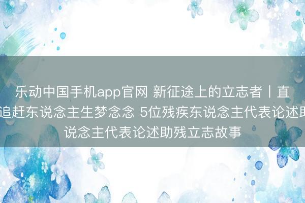 乐动中国手机app官网 新征途上的立志者丨直面珍爱挑战 追赶东说念主生梦念念 5位残疾东说念主代表论述助残立志故事