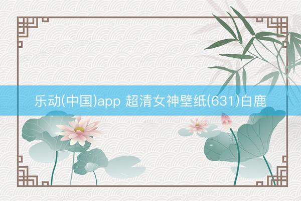 乐动(中国)app 超清女神壁纸(631)白鹿