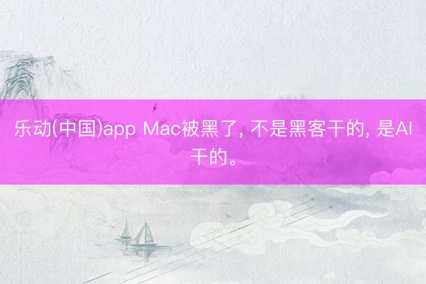 乐动(中国)app Mac被黑了, 不是黑客干的, 是AI干的。