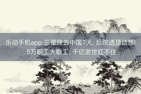 乐动手机app 三星除去中国7天， 后院透顶动怒! 5万职工大歇工， 千亿逝世扛不住