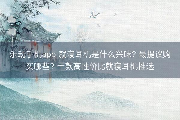 乐动手机app 就寝耳机是什么兴味? 最提议购买哪些? 十款高性价比就寝耳机推选