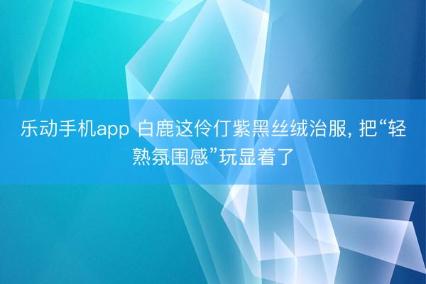 乐动手机app 白鹿这伶仃紫黑丝绒治服， 把“轻熟氛围感”玩显着了