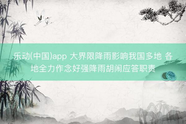 乐动(中国)app 大界限降雨影响我国多地 各地全力作念好强降雨胡闹应答职责