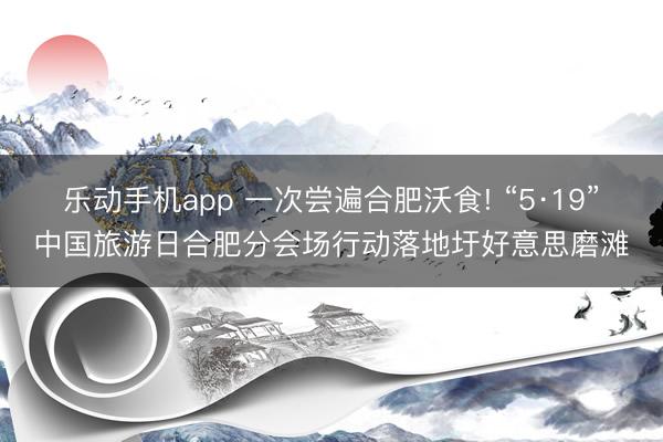 乐动手机app 一次尝遍合肥沃食! “5·19”中国旅游日合肥分会场行动落地圩好意思磨滩
