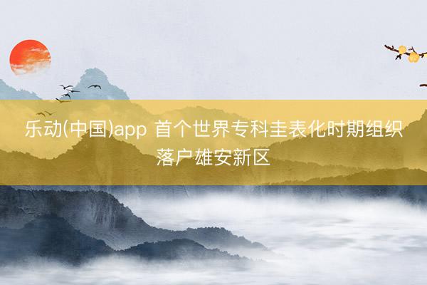 乐动(中国)app 首个世界专科圭表化时期组织落户雄安新区
