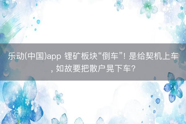 乐动(中国)app 锂矿板块“倒车”! 是给契机上车, 如故要把