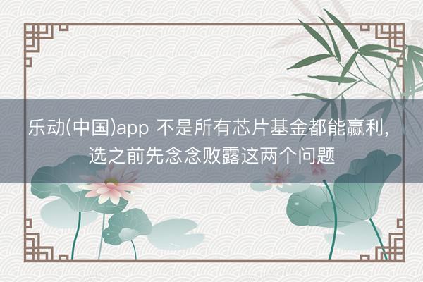 乐动(中国)app 不是所有芯片基金都能赢利, 选之前先念念