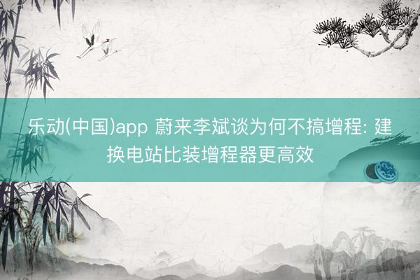 乐动(中国)app 蔚来李斌谈为何不搞增程: 建换电站比装增程器