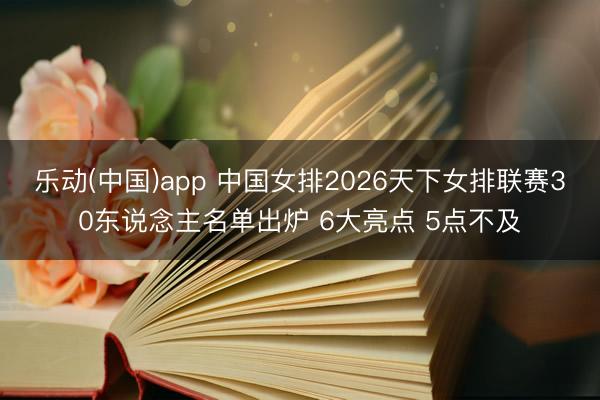 乐动(中国)app 中国女排2026天下女排联赛30东说念主名单出炉 6大亮点 5点不及
