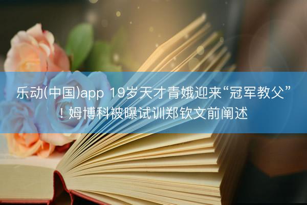 乐动(中国)app 19岁天才青娥迎来“冠军教父”! 姆博科被曝试训郑钦文前阐述