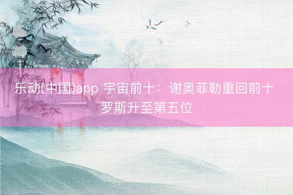 乐动(中国)app 宇宙前十：谢奥菲勒重回前十 罗斯升至第五位