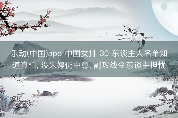 乐动(中国)app 中国女排 30 东谈主大名单知道真相， 没朱婷仍中意， 副攻线令东谈主担忧