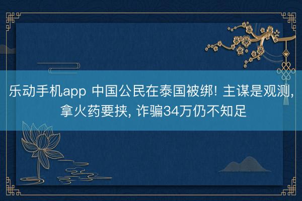 乐动手机app 中国公民在泰国被绑! 主谋是观测， 拿火药要挟， 诈骗34万仍不知足