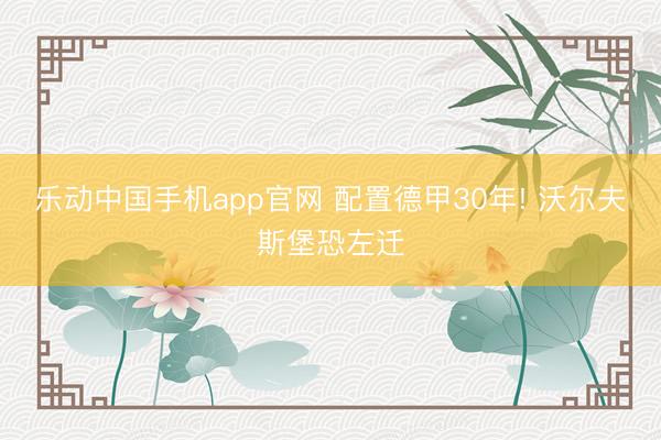 乐动中国手机app官网 配置德甲30年! 沃尔夫斯堡恐左迁
