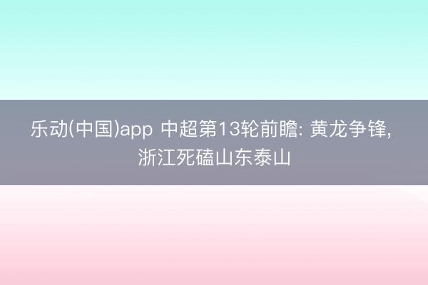 乐动(中国)app 中超第13轮前瞻: 黄龙争锋， 浙江死磕山东泰山