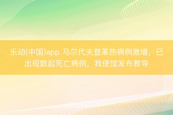 乐动(中国)app 马尔代夫登革热病例激增，已出现数起死亡病例，我使馆发布教导