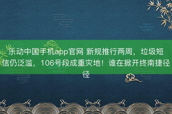 乐动中国手机app官网 新规推行两周，垃圾短信仍泛滥，106号段成重灾地！谁在掀开终南捷径