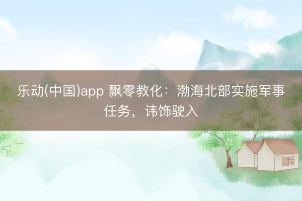 乐动(中国)app 飘零教化：渤海北部实施军事任务，讳饰驶入