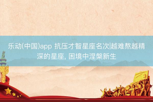 乐动(中国)app 抗压才智星座名次|越难熬越精深的星座， 困境中涅槃新生