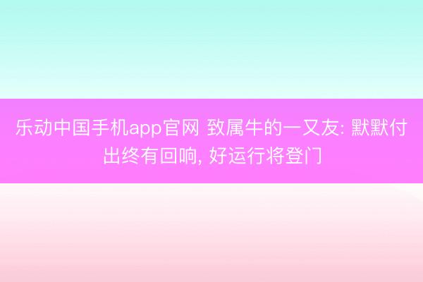 乐动中国手机app官网 致属牛的一又友: 默默付出终有回响， 好运行将登门