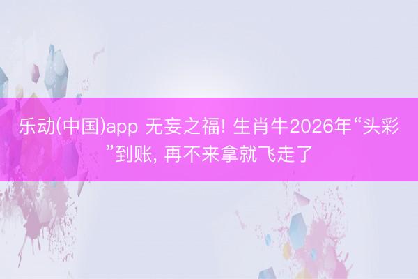 乐动(中国)app 无妄之福! 生肖牛2026年“头彩”到账, 再不来拿就飞走了