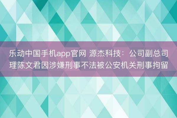 乐动中国手机app官网 源杰科技：公司副总司理陈文君因涉嫌刑事不法被公安机关刑事拘留