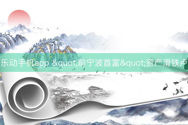 乐动手机app "前宁波首富"资产滑铁卢