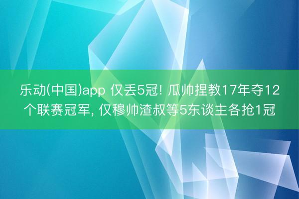 乐动(中国)app 仅丢5冠! 瓜帅捏教17年夺12个联赛冠军, 仅穆帅渣叔等5东谈主各抢1冠