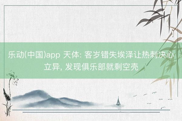 乐动(中国)app 天体: 客岁错失埃泽让热刺决心立异， 发现俱乐部就剩空壳