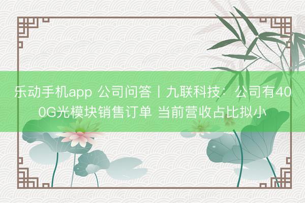 乐动手机app 公司问答丨九联科技:公司有400G光模块销售订单 当前营收占比拟小