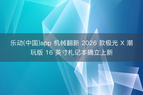 乐动(中国)app 机械翻新 2026 款极光 X 潮玩版 16 英寸札记本确立上新