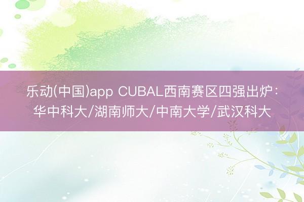乐动(中国)app CUBAL西南赛区四强出炉：华中科大/湖南师大/中南大学/武汉科大