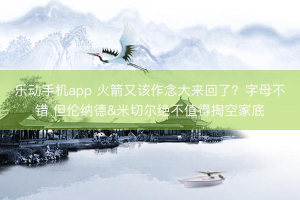 乐动手机app 火箭又该作念大来回了？字母不错 但伦纳德&米切尔绝不值得掏空家底