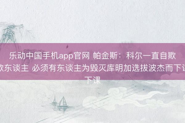 乐动中国手机app官网 帕金斯：科尔一直自欺欺东谈主 必须有东谈主为毁灭库明加选拔波杰而下课