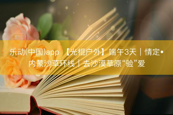 乐动(中国)app 【光棍户外】端午3天|情定•内蒙沙草环线|去沙漠草原“验”爱