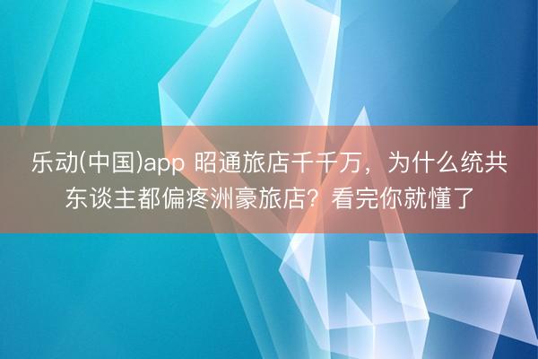 乐动(中国)app 昭通旅店千千万，为什么统共东谈主都偏疼洲豪旅店？看完你就懂了