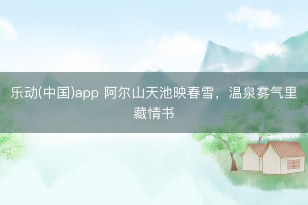 乐动(中国)app 阿尔山天池映春雪,温泉雾气里藏情书