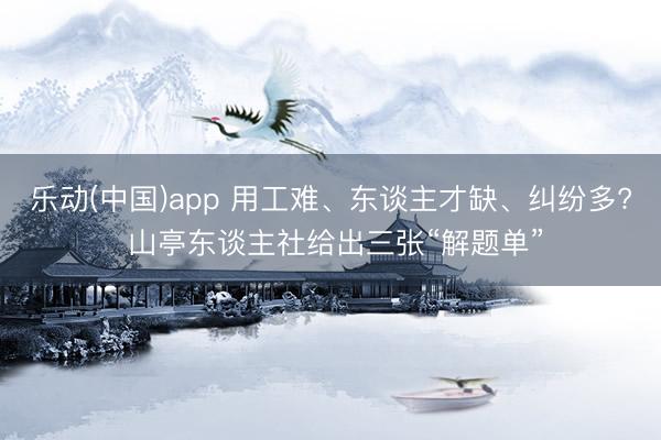 乐动(中国)app 用工难、东谈主才缺、纠纷多? 山亭东谈主社给出三张“解题单”