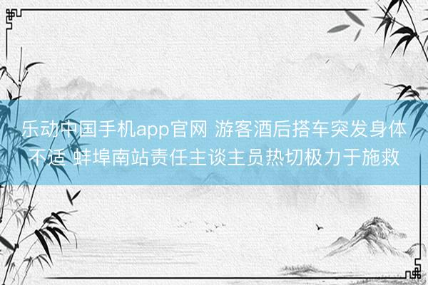 乐动中国手机app官网 游客酒后搭车突发身体不适 蚌埠南站责任主谈主员热切极力于施救