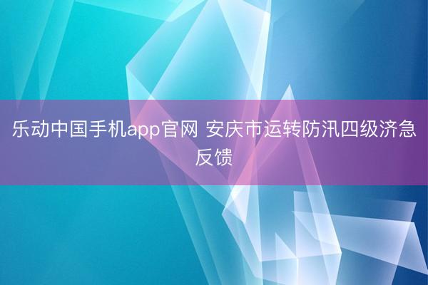 乐动中国手机app官网 安庆市运转防汛四级济急反馈