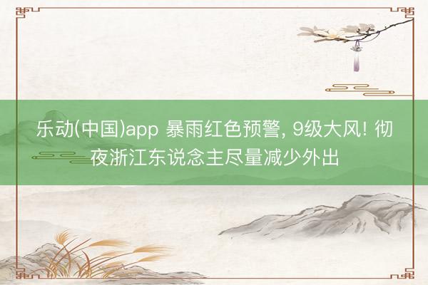 乐动(中国)app 暴雨红色预警， 9级大风! 彻夜浙江东说念主尽量减少外出