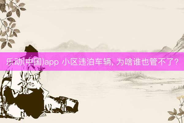 乐动(中国)app 小区违泊车辆， 为啥谁也管不了?