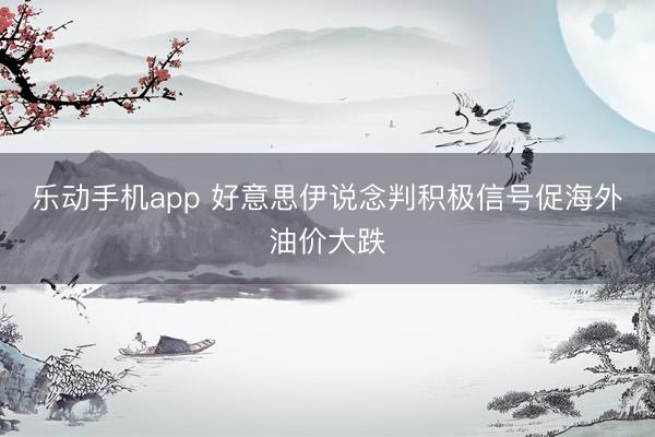 乐动手机app 好意思伊说念判积极信号促海外油价大跌