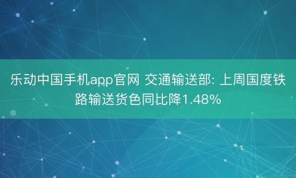 乐动中国手机app官网 交通输送部: 上周国度铁路输送货色同比降1.48%