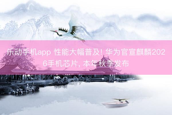 乐动手机app 性能大幅普及! 华为官宣麒麟2026手机芯片， 本年秋季发布